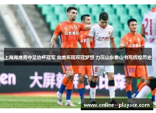 上海海港勇夺足协杯冠军 完美实现双冠梦想 力压山东泰山书写辉煌历史