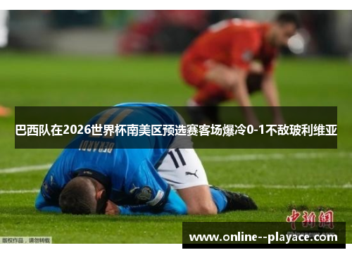 巴西队在2026世界杯南美区预选赛客场爆冷0-1不敌玻利维亚