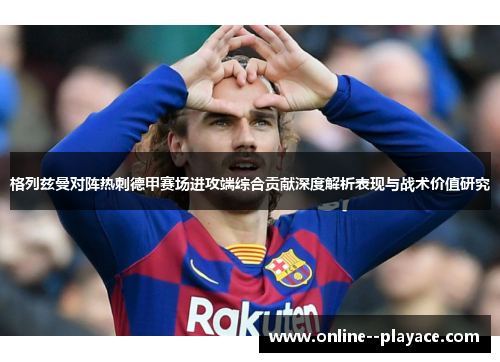 格列兹曼对阵热刺德甲赛场进攻端综合贡献深度解析表现与战术价值研究