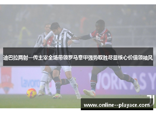 迪巴拉两射一传主宰全场带领罗马意甲强势取胜尽显核心价值领袖风 迪巴拉两射一传主宰全场带领罗马意甲强势取胜尽显核心价值领袖风