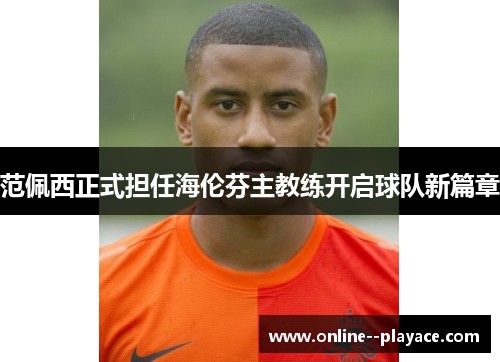 范佩西正式担任海伦芬主教练开启球队新篇章 范佩西正式担任海伦芬主教练开启球队新篇章