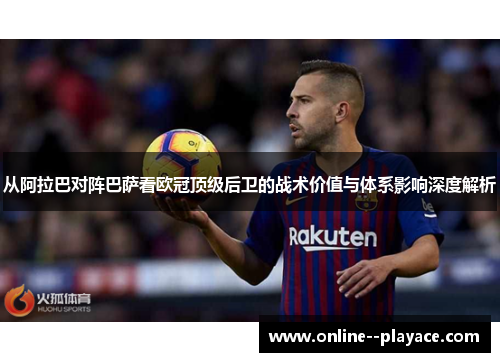 从阿拉巴对阵巴萨看欧冠顶级后卫的战术价值与体系影响深度解析 从阿拉巴对阵巴萨看欧冠顶级后卫的战术价值与体系影响深度解析