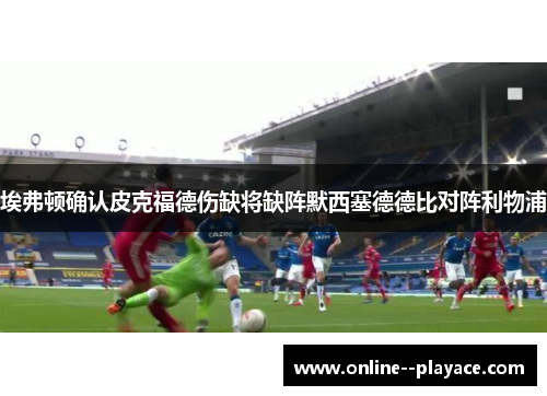 埃弗顿确认皮克福德伤缺将缺阵默西塞德德比对阵利物浦 埃弗顿确认皮克福德伤缺将缺阵默西塞德德比对阵利物浦