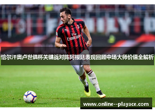 恰尔汗奥卢世俱杯关键战对阵阿根廷表现回顾中场大师价值全解析 恰尔汗奥卢世俱杯关键战对阵阿根廷表现回顾中场大师价值全解析